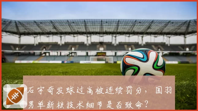 石宇奇发球过高被连续罚分，国羽男单新核技术细节是否致命？