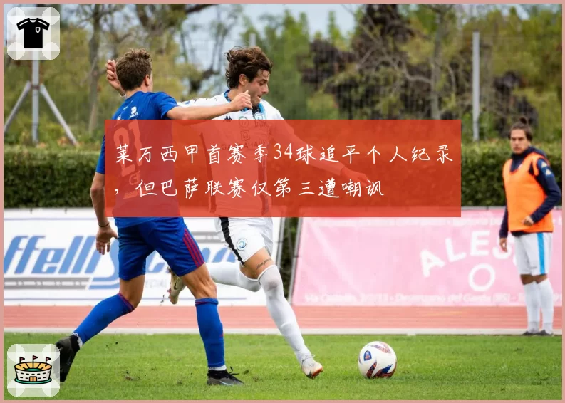 莱万西甲首赛季34球追平个人纪录，但巴萨联赛仅第三遭嘲讽