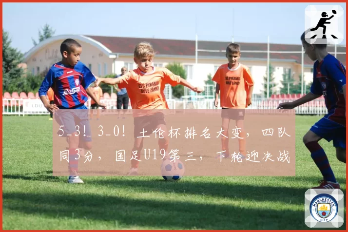 5_3！3_0！土伦杯排名大变，四队同3分，国足U19第三，下轮迎决战