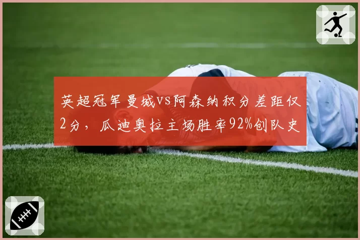 英超冠军曼城vs阿森纳积分差距仅2分,瓜迪奥拉主场胜率92%创队史新高