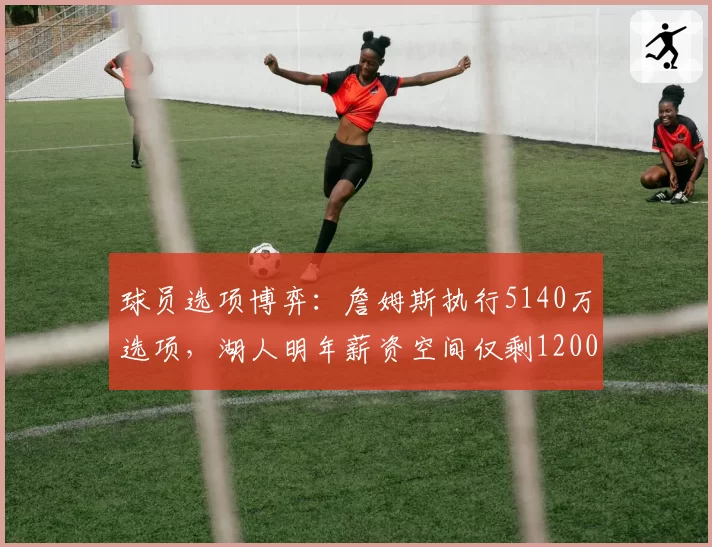 球员选项博弈：詹姆斯执行5140万选项，湖人明年薪资空间仅剩1200万