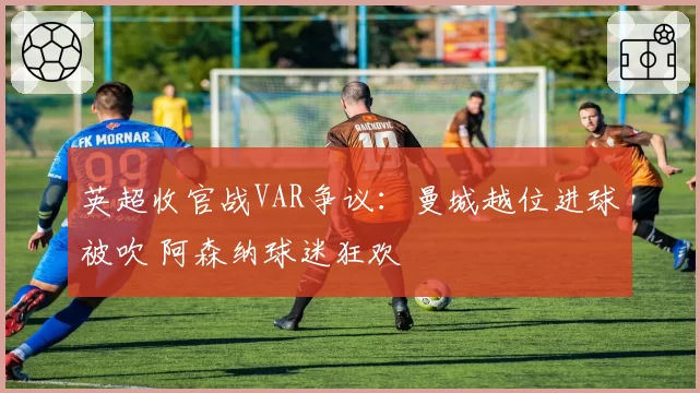 英超收官战VAR争议:曼城越位进球被吹 阿森纳球迷狂欢
