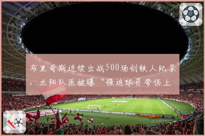 布里奇斯连续出战500场创铁人纪录，太阳队医被曝“强迫球员带伤上场”内幕