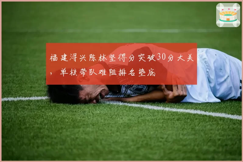 福建浔兴陈林坚得分突破30分大关，单核带队难阻排名垫底