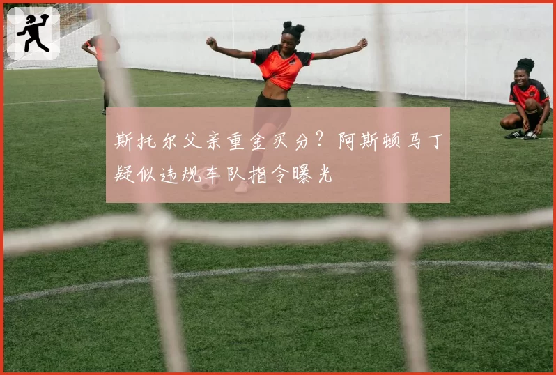斯托尔父亲重金买分？阿斯顿马丁疑似违规车队指令曝光