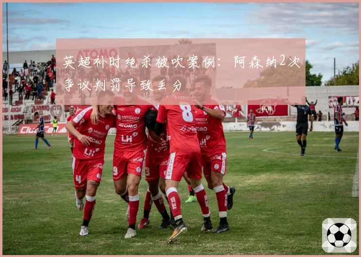 英超补时绝杀被吹案例：阿森纳2次争议判罚导致丢分