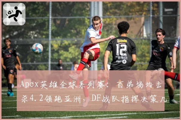 Apex英雄全球系列赛：百弟场均击杀4.2领跑亚洲，DF战队指挥决策几何？