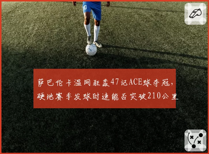 萨巴伦卡温网狂轰47记ACE球夺冠,硬地赛季发球时速能否突破210公里?