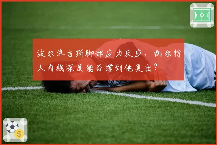 波尔津吉斯脚部应力反应，凯尔特人内线深度能否撑到他复出？