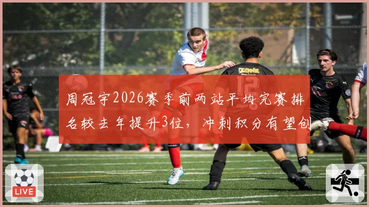 周冠宇2026赛季前两站平均完赛排名较去年提升3位,冲刺积分有望创生涯新高