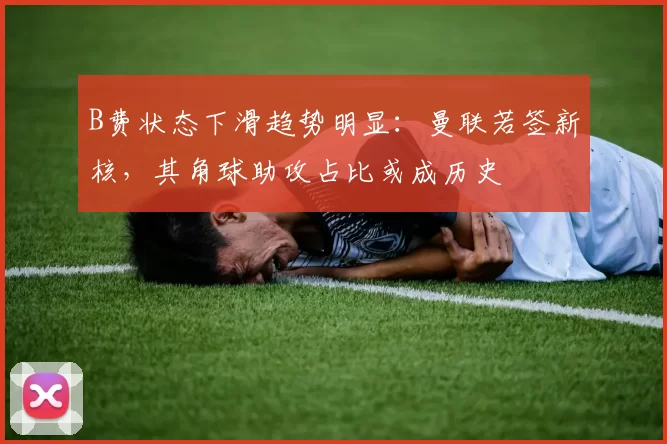 B费状态下滑趋势明显：曼联若签新核，其角球助攻占比或成历史