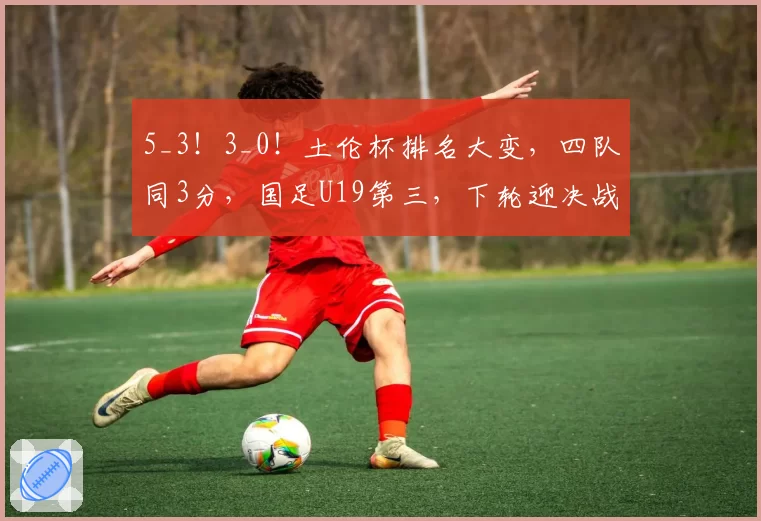 5_3！3_0！土伦杯排名大变，四队同3分，国足U19第三，下轮迎决战