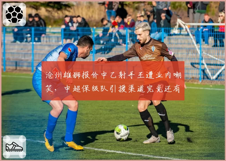 沧州雄狮报价中乙射手王遭业内嘲笑,中超保级队引援渠道究竟还有多少可选空间?