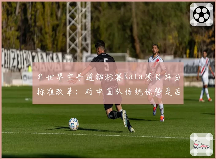 年世界空手道锦标赛Kata项目评分标准改革：对中国队传统优势是否构成冲击？