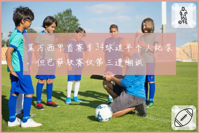 莱万西甲首赛季34球追平个人纪录，但巴萨联赛仅第三遭嘲讽
