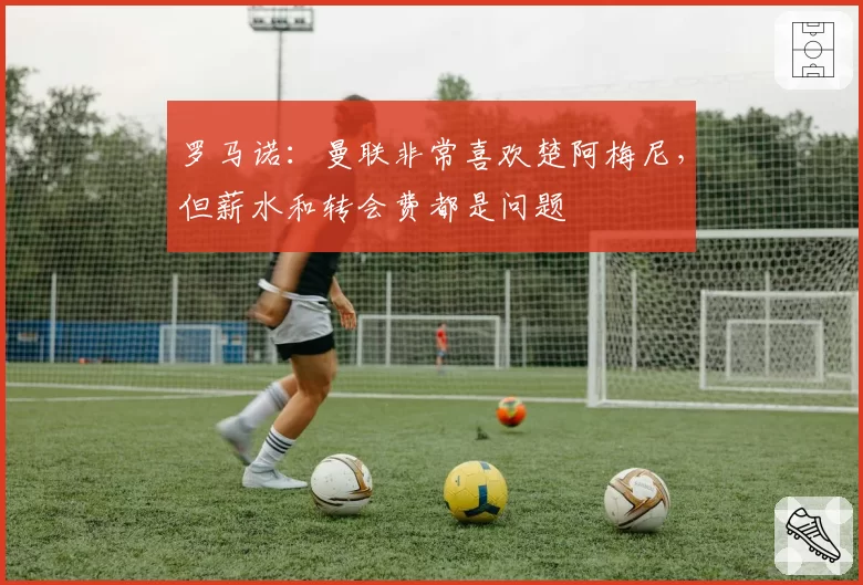 罗马诺:曼联非常喜欢楚阿梅尼,但薪水和转会费都是问题