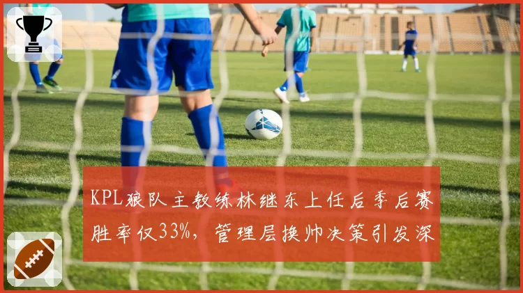 KPL狼队主教练林继东上任后季后赛胜率仅33%，管理层换帅决策引发深度反思