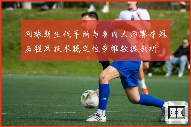 网球新生代辛纳与鲁内大师赛夺冠历程及技术稳定性多维数据剖析