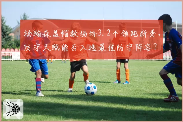 杨瀚森盖帽数场均3.2个领跑新秀，防守天赋能否入选最佳防守阵容？